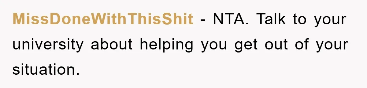 MissDoneWithThisShit − NTA. Talk to your university about helping you get out of your situation.