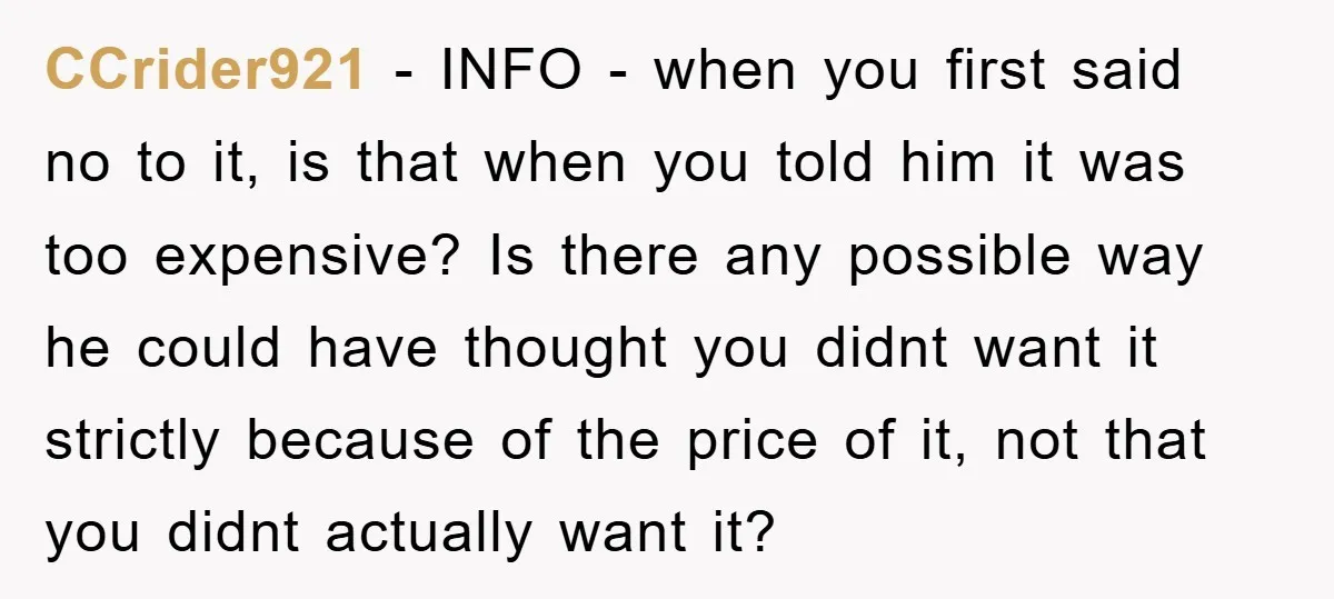 CCrider921 − INFO - when you first said no to it, is that when you told him it was too expensive? Is there any possible way he could have thought...
