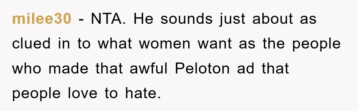 milee30 − NTA. He sounds just about as clued in to what women want as the people who made that awful Peloton ad that people love to hate.