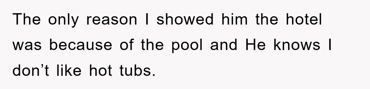 The only reason I showed him the hotel was because of the pool and He knows I don’t like hot tubs.