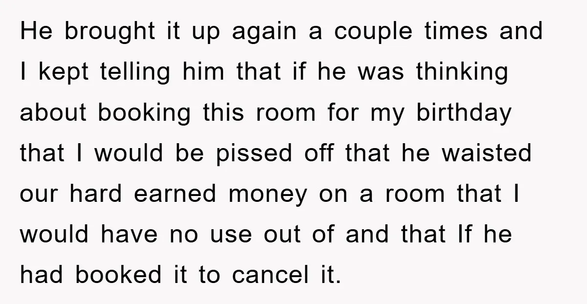 He brought it up again a couple times and I kept telling him that if he was thinking about booking this room for my birthday that I would be pissed...