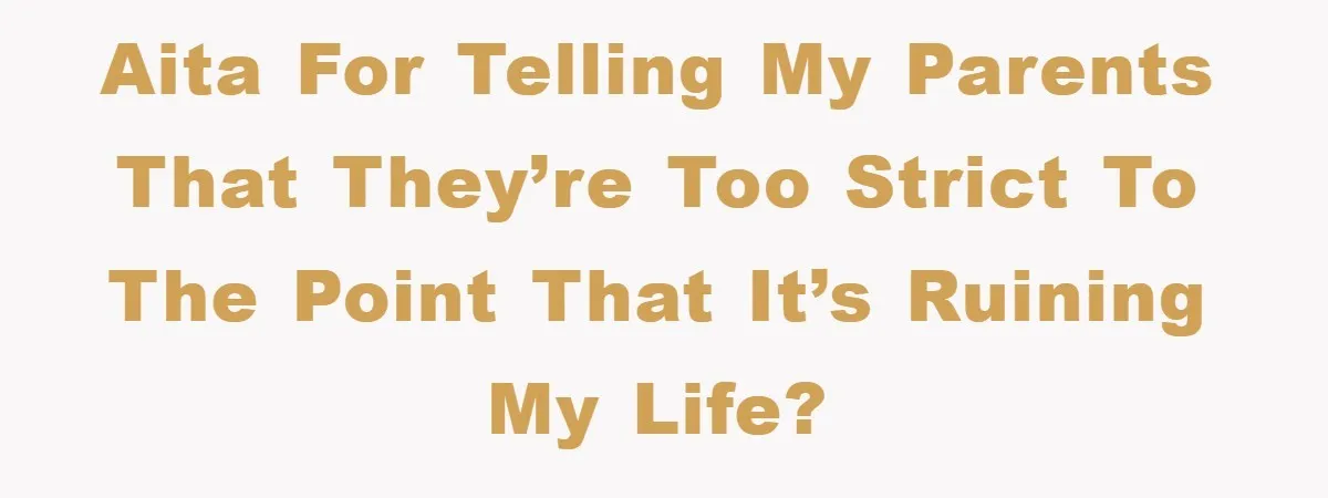 AITA for telling my parents that they’re too strict to the point that it’s ruining my life?