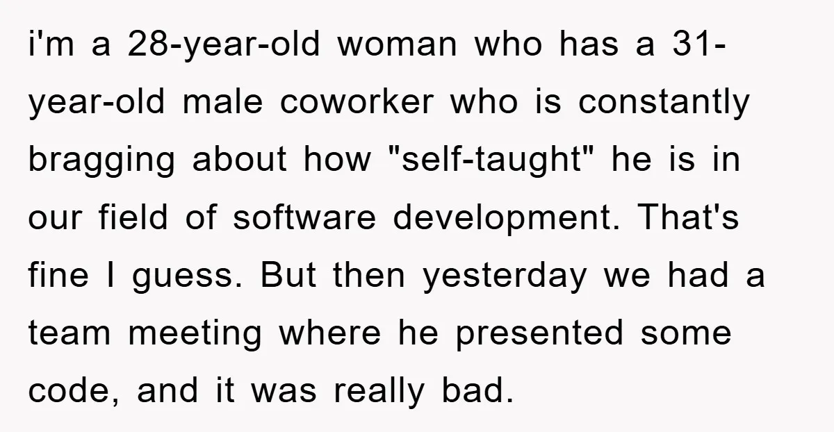 i'm a 28-year-old woman who has a 31-year-old male coworker who is constantly bragging about how "self-taught" he is in our field of software development. That's fine I guess. But...