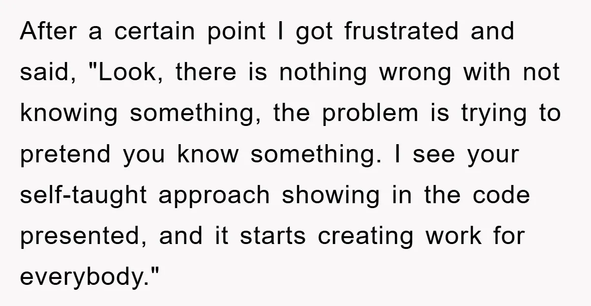 After a certain point I got frustrated and said, "Look, there is nothing wrong with not knowing something, the problem is trying to pretend you know something. I see your...