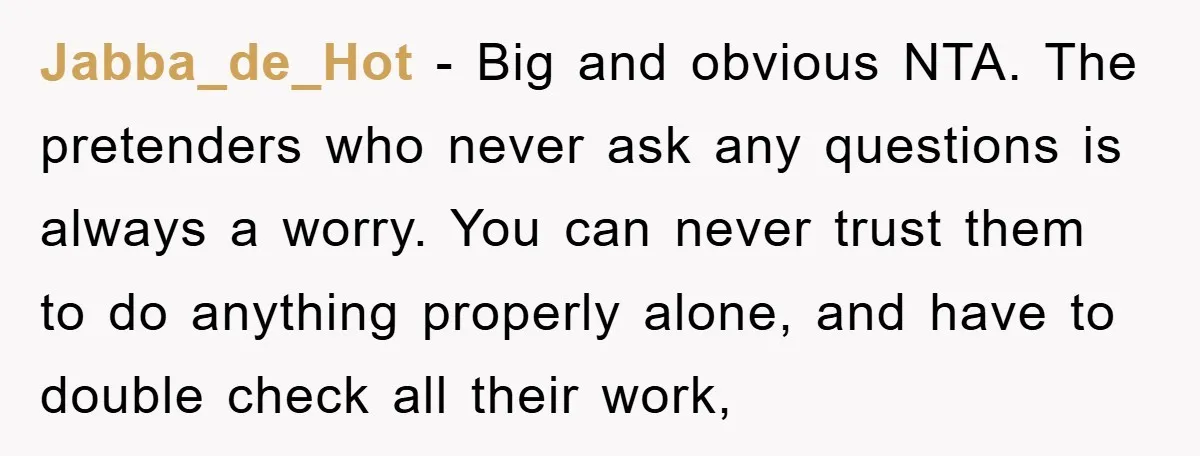 Jabba_de_Hot - Big and obvious NTA. The pretenders who never ask any questions is always a worry. You can never trust them to do anything properly alone, and have to...