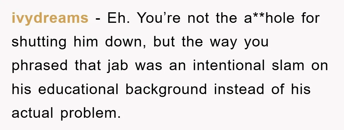 ivydreams - Eh. You’re not the a**hole for shutting him down, but the way you phrased that jab was an intentional slam on his educational background instead of his actual...