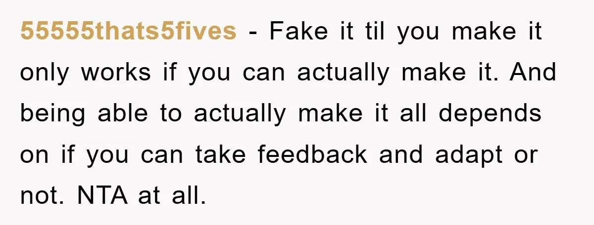 55555thats5fives - Fake it til you make it only works if you can actually make it. And being able to actually make it all depends on if you can take...