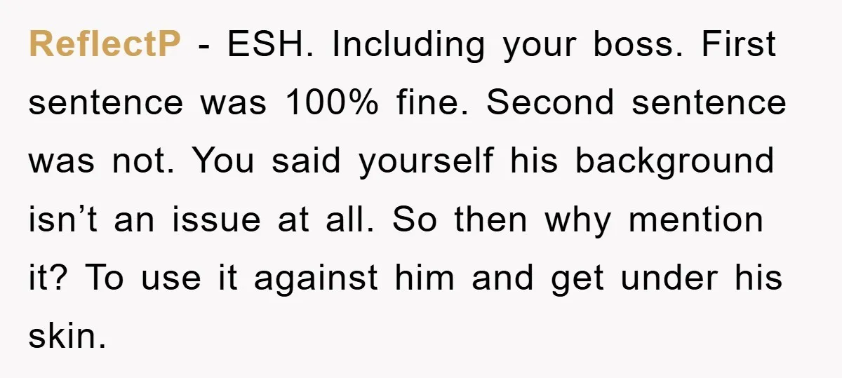 ReflectP - ESH. Including your boss. First sentence was 100% fine. Second sentence was not. You said yourself his background isn’t an issue at all. So then why mention it?...