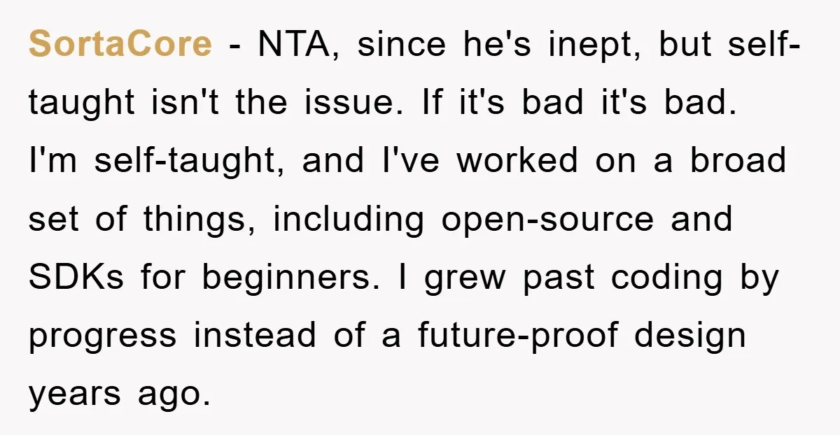SortaCore - NTA, since he's inept, but self-taught isn't the issue. If it's bad it's bad. I'm self-taught, and I've worked on a broad set of things, including open-source and...