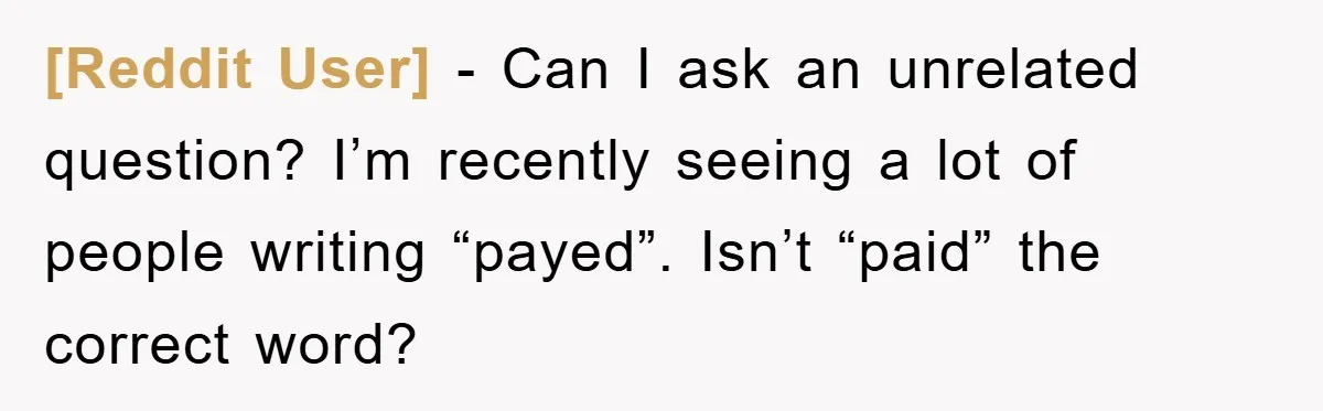 [Reddit User] − Can I ask an unrelated question? I’m recently seeing a lot of people writing “payed”. Isn’t “paid” the correct word?