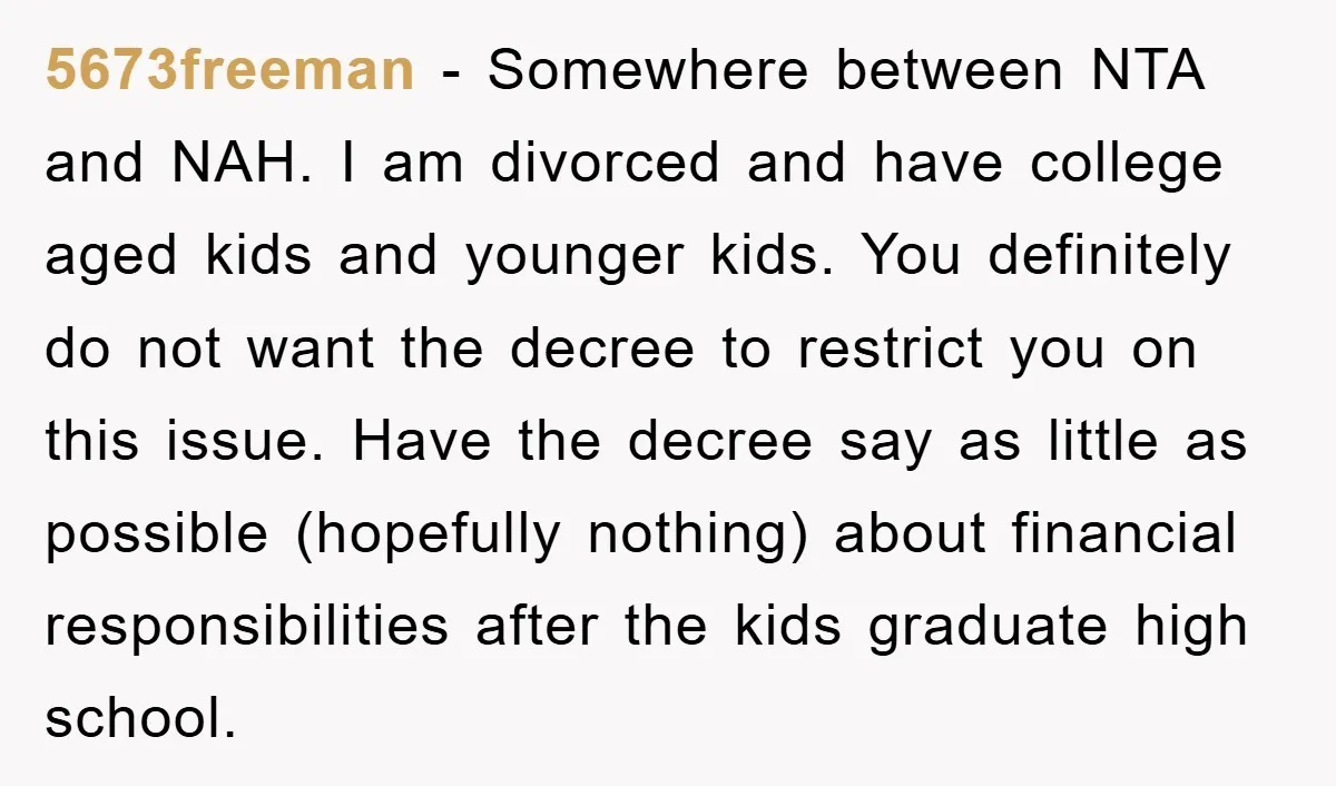 5673freeman − Somewhere between NTA and NAH. I am divorced and have college aged kids and younger kids. You definitely do not want the decree to restrict you on this...