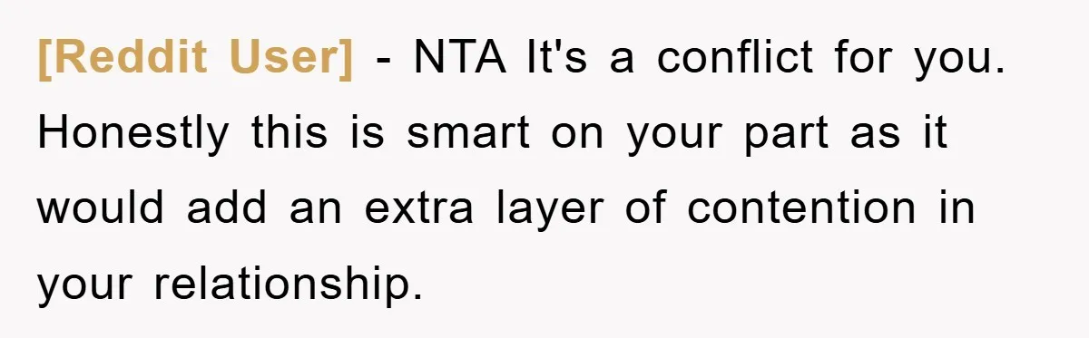 [Reddit User] − NTA It's a conflict for you. Honestly this is smart on your part as it would add an extra layer of contention in your relationship.