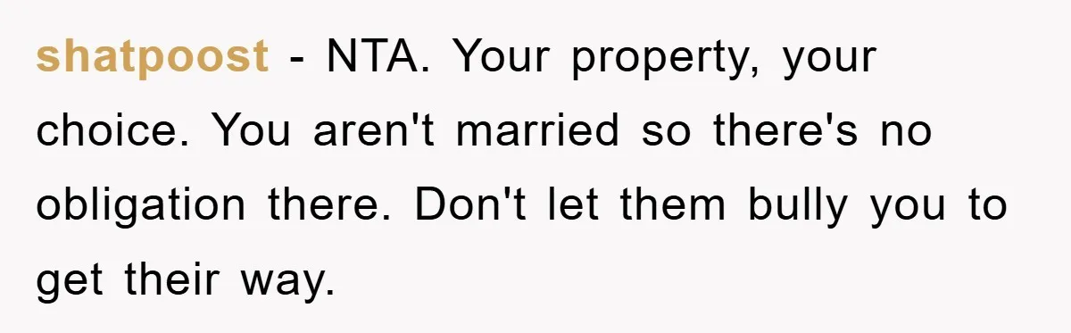 shatpoost − NTA. Your property, your choice. You aren't married so there's no obligation there. Don't let them bully you to get their way.