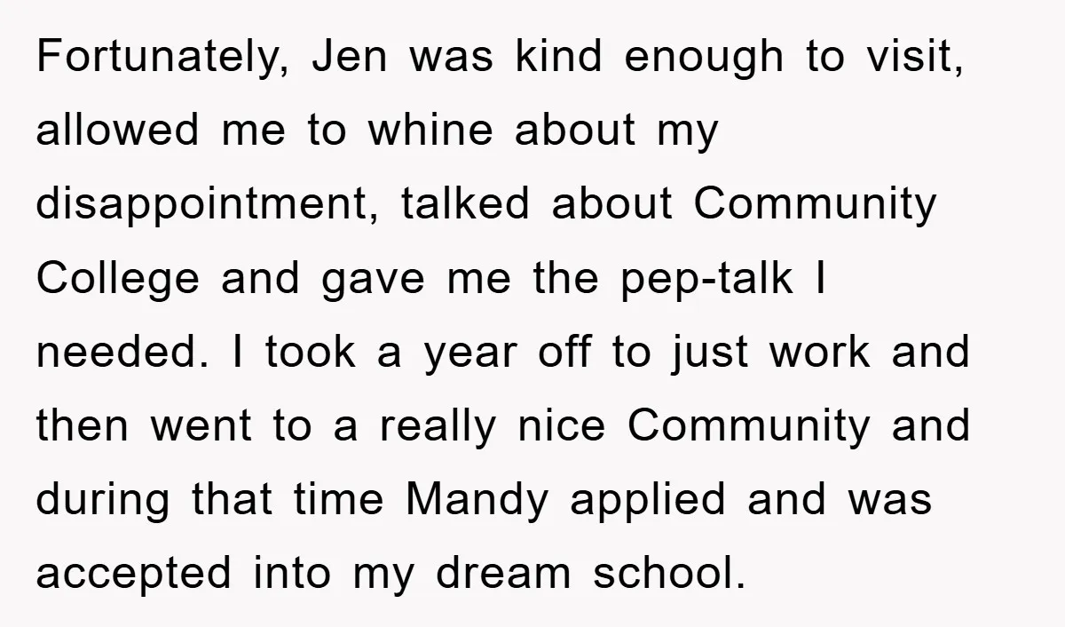 Fortunately, Jen was kind enough to visit, allowed me to whine about my disappointment, talked about Community College and gave me the pep-talk I needed. I took a year off...