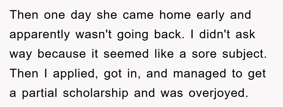 Then one day she came home early and apparently wasn't going back. I didn't ask way because it seemed like a sore subject. Then I applied, got in, and managed...