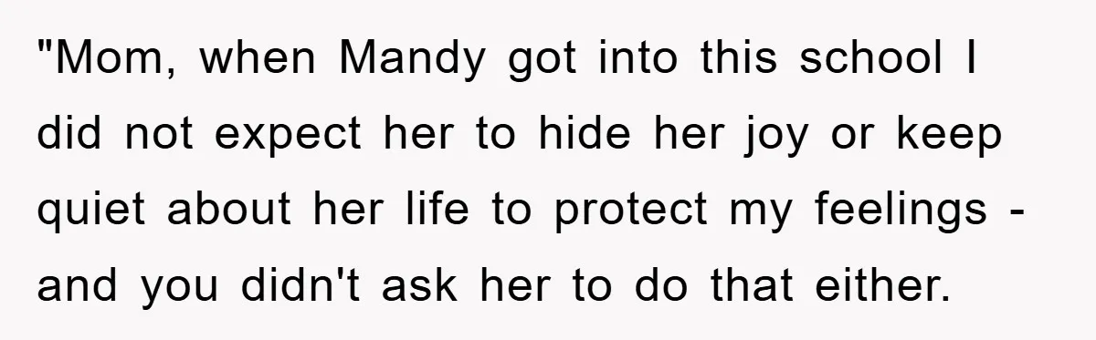 "Mom, when Mandy got into this school I did not expect her to hide her joy or keep quiet about her life to protect my feelings - and you didn't...