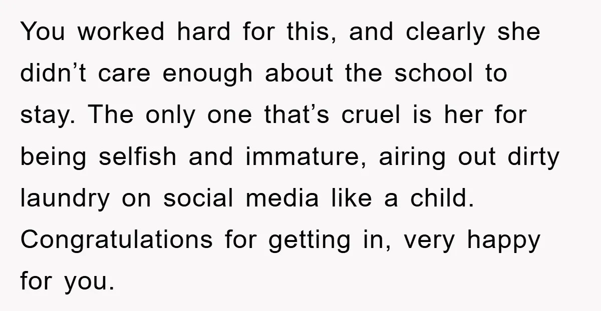 You worked hard for this, and clearly she didn’t care enough about the school to stay. The only one that’s cruel is her for being selfish and immature, airing out...