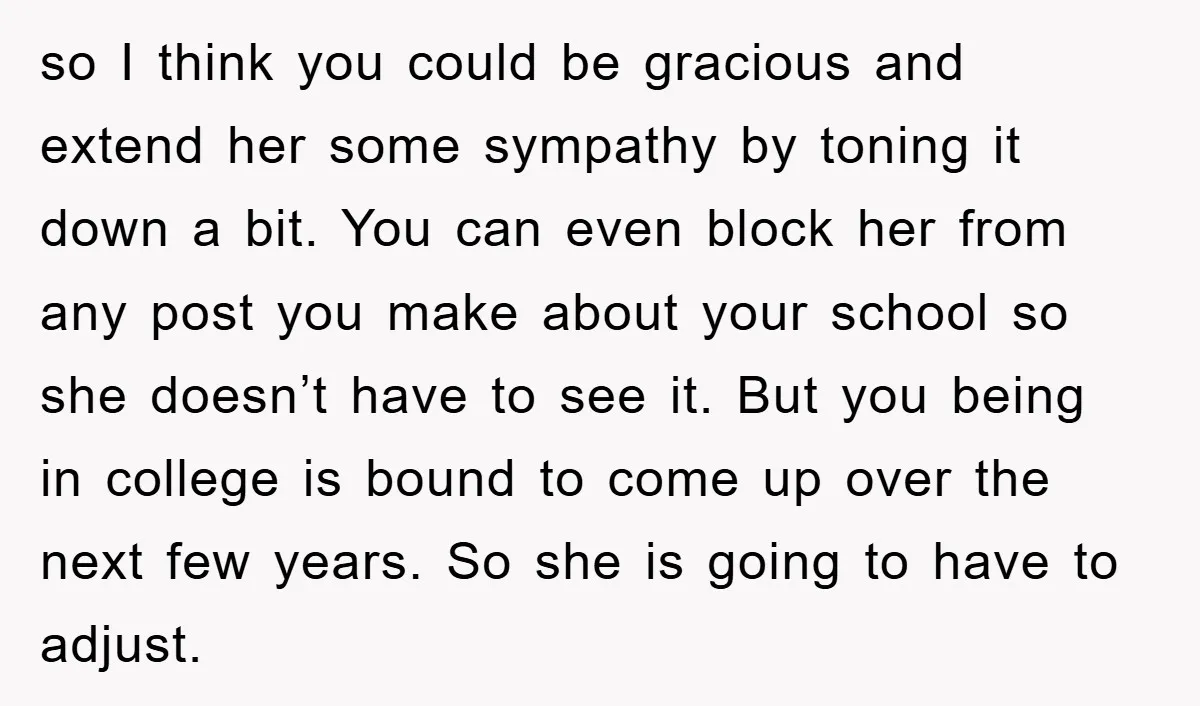 so I think you could be gracious and extend her some sympathy by toning it down a bit. You can even block her from any post you make about your...