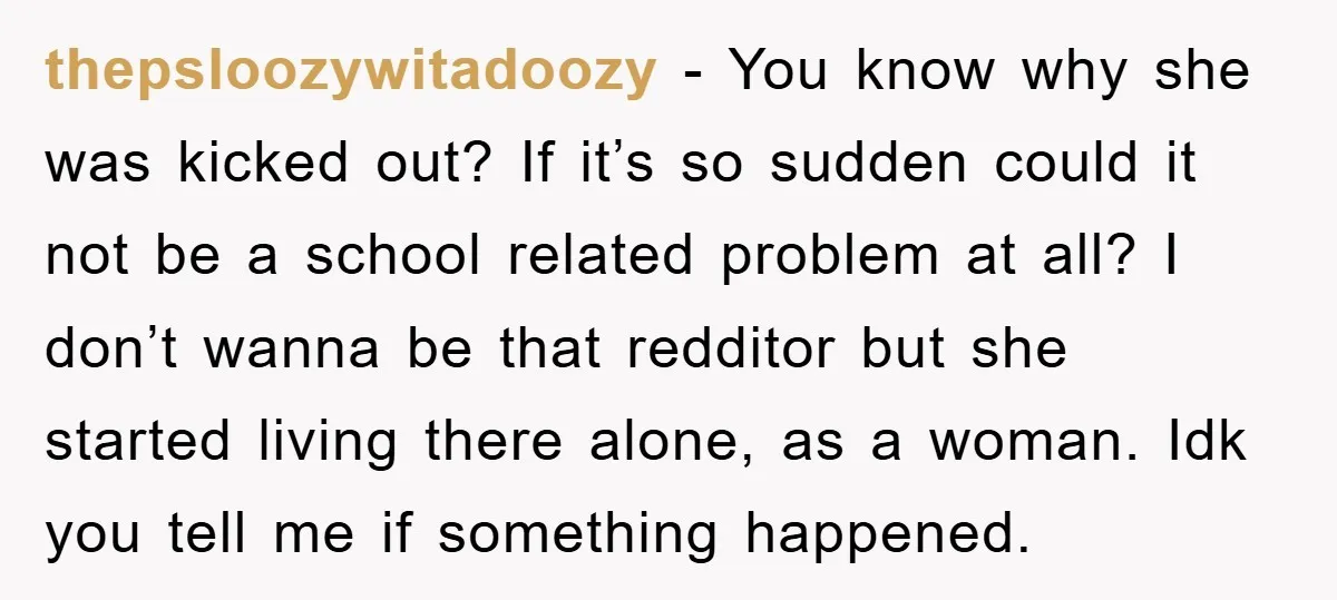 thepsloozywitadoozy − You know why she was kicked out? If it’s so sudden could it not be a school related problem at all? I don’t wanna be that redditor but...