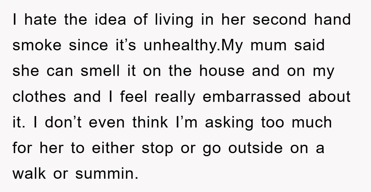 I hate the idea of living in her second hand smoke since it’s unhealthy.My mum said she can smell it on the house and on my clothes and I feel...