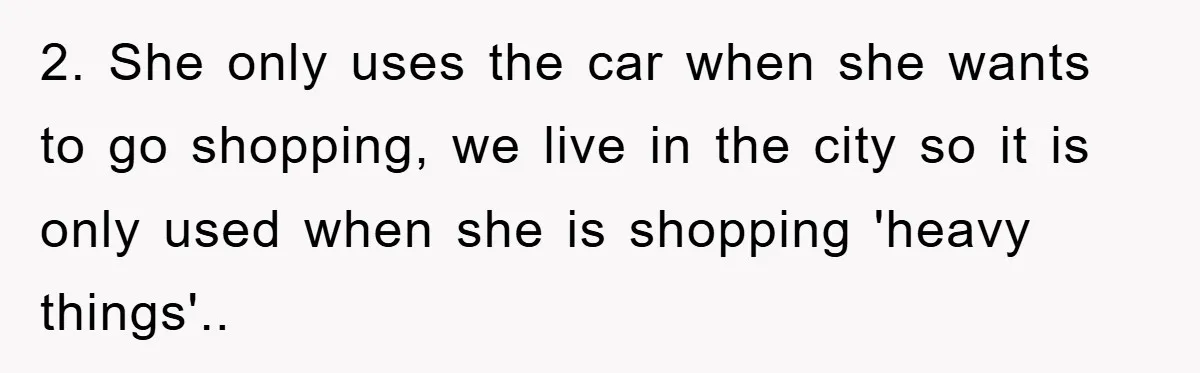 2. She only uses the car when she wants to go shopping, we live in the city so it is only used when she is shopping 'heavy things'..