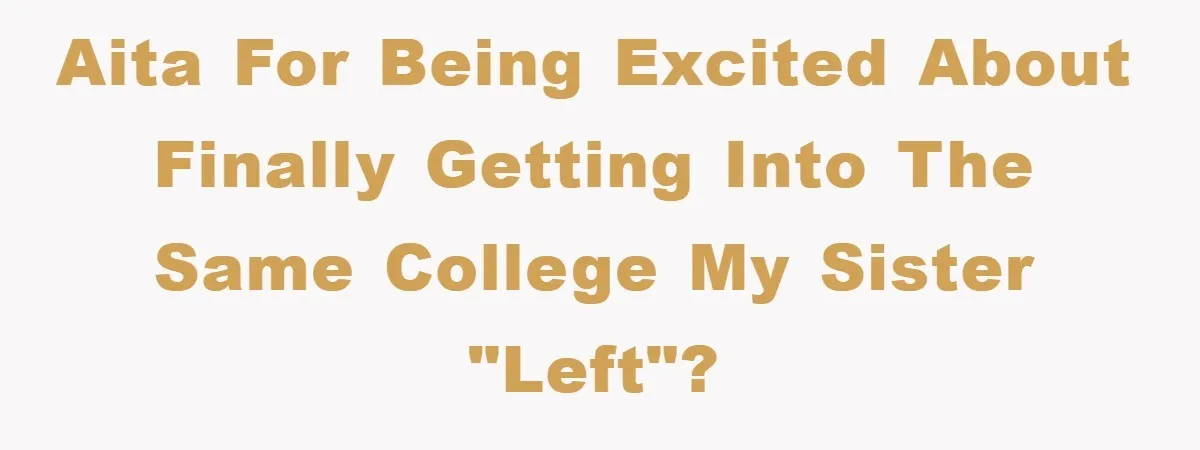 AITA For Being Excited About Finally Getting Into The Same College My Sister "Left"?