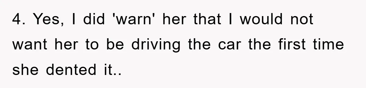 4. Yes, I did 'warn' her that I would not want her to be driving the car the first time she dented it..