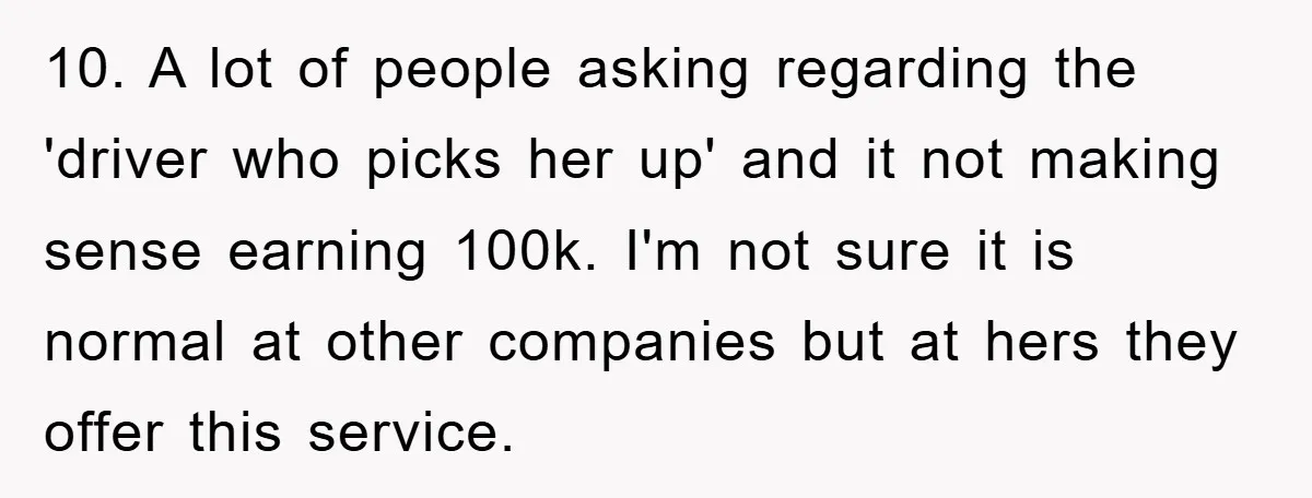10. A lot of people asking regarding the 'driver who picks her up' and it not making sense earning 100k. I'm not sure it is normal at other companies but...
