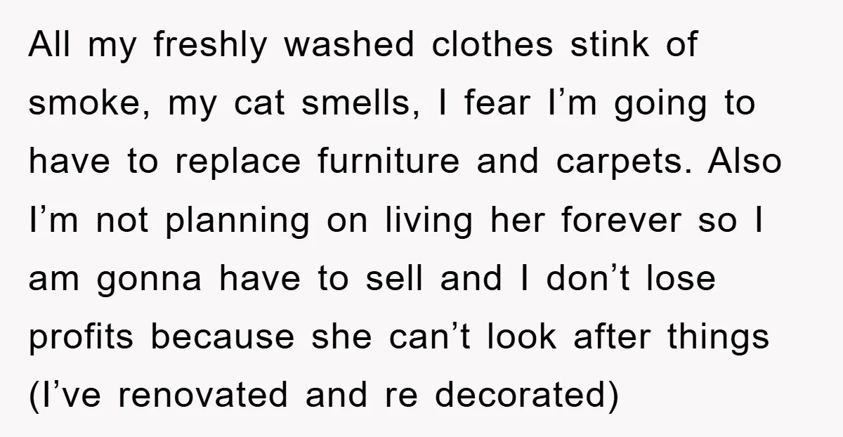 All my freshly washed clothes stink of smoke, my cat smells, I fear I’m going to have to replace furniture and carpets. Also I’m not planning on living her forever...