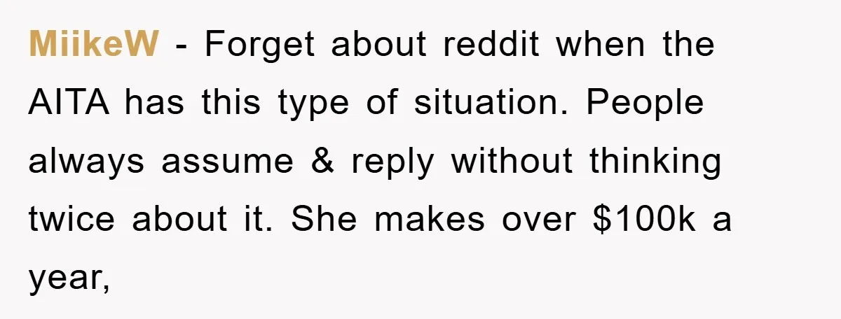 MiikeW − Forget about reddit when the AITA has this type of situation. People always assume & reply without thinking twice about it. She makes over $100k a year,