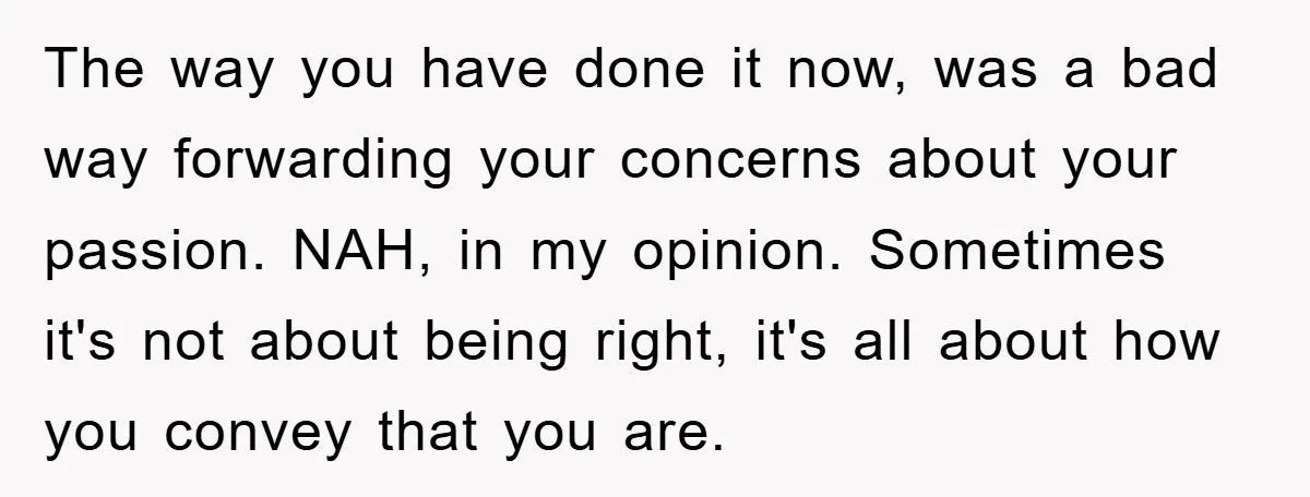 The way you have done it now, was a bad way forwarding your concerns about your passion. NAH, in my opinion. Sometimes it's not about being right, it's all about...