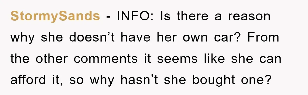 StormySands − INFO: Is there a reason why she doesn’t have her own car? From the other comments it seems like she can afford it, so why hasn’t she bought...