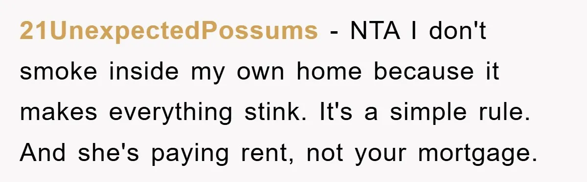 21UnexpectedPossums − NTA I don't smoke inside my own home because it makes everything stink. It's a simple rule. And she's paying rent, not your mortgage.