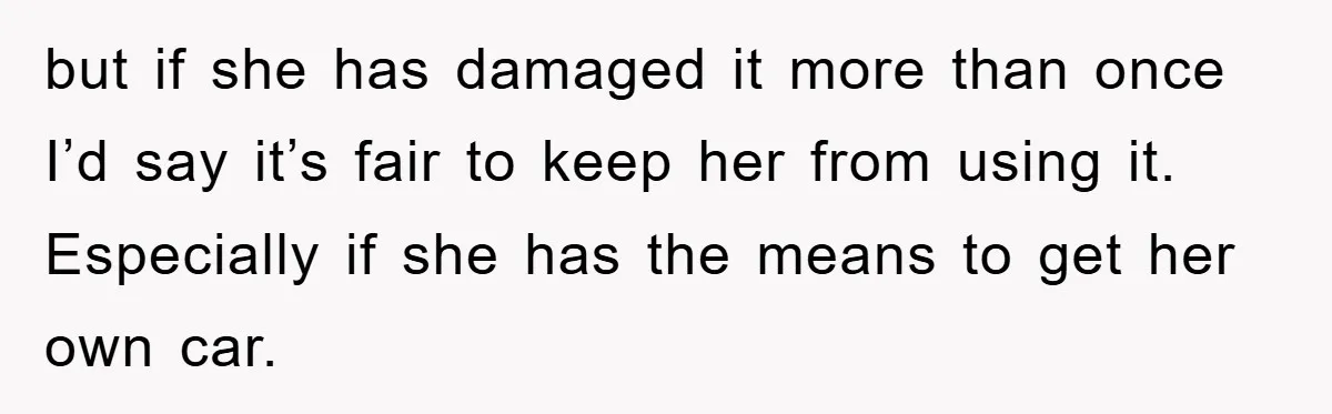 but if she has damaged it more than once I’d say it’s fair to keep her from using it. Especially if she has the means to get her own car.