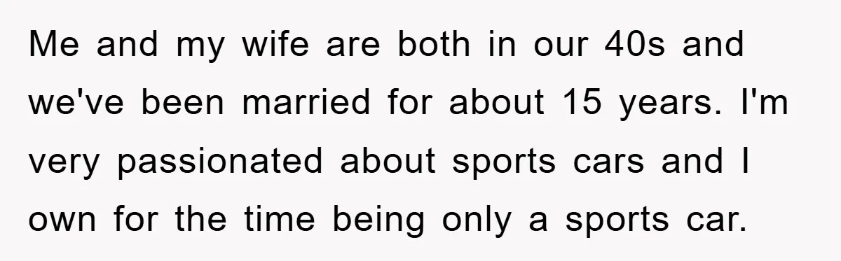 Me and my wife are both in our 40s and we've been married for about 15 years. I'm very passionated about sports cars and I own for the time being...