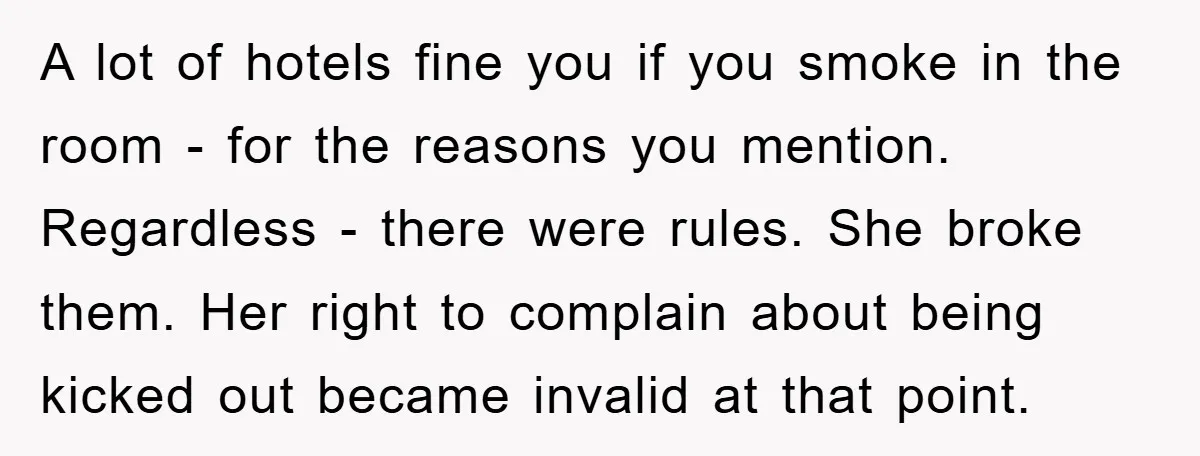 A lot of hotels fine you if you smoke in the room - for the reasons you mention. Regardless - there were rules. She broke them. Her right to complain...