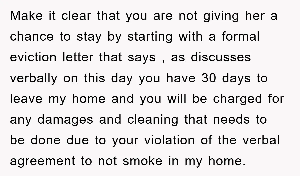 Make it clear that you are not giving her a chance to stay by starting with a formal eviction letter that says , as discusses verbally on this day you...