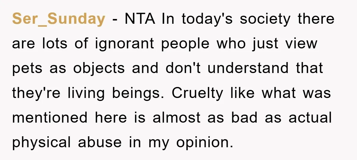 Ser_Sunday − NTA In today's society there are lots of ignorant people who just view pets as objects and don't understand that they're living beings. Cruelty like what was mentioned...
