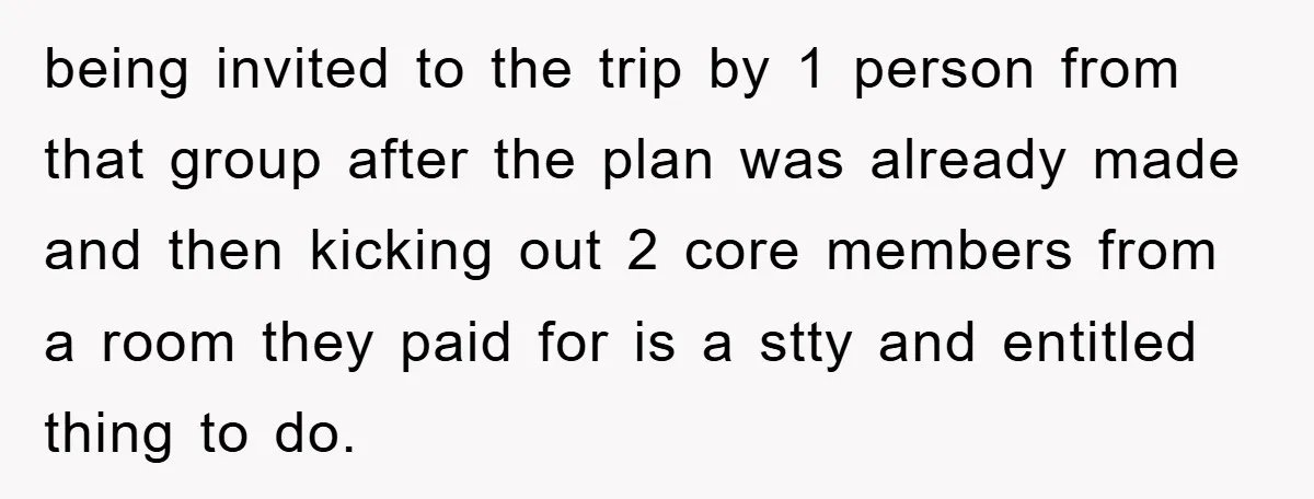 being invited to the trip by 1 person from that group after the plan was already made and then kicking out 2 core members from a room they paid for...