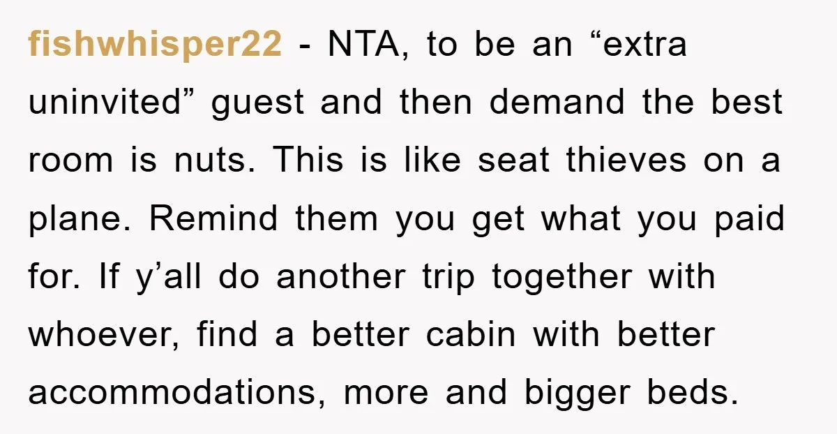 fishwhisper22 - NTA, to be an “extra uninvited” guest and then demand the best room is nuts. This is like seat thieves on a plane. Remind them you get what...