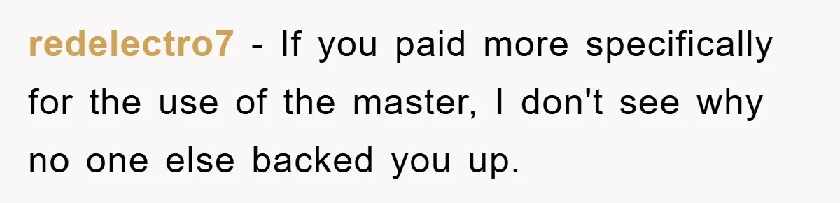 redelectro7 - If you paid more specifically for the use of the master, I don't see why no one else backed you up.