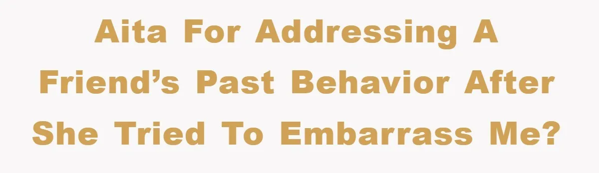 AITA for addressing a friend’s past behavior after she tried to embarrass me?