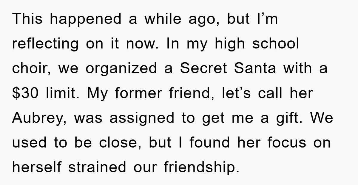 This happened a while ago, but I’m reflecting on it now. In my high school choir, we organized a Secret Santa with a $30 limit. My former friend, let’s call...