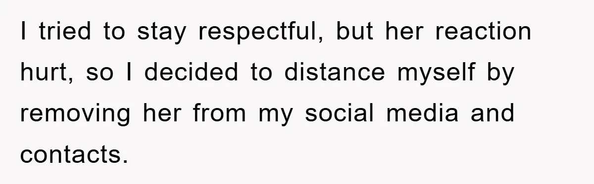 I tried to stay respectful, but her reaction hurt, so I decided to distance myself by removing her from my social media and contacts.