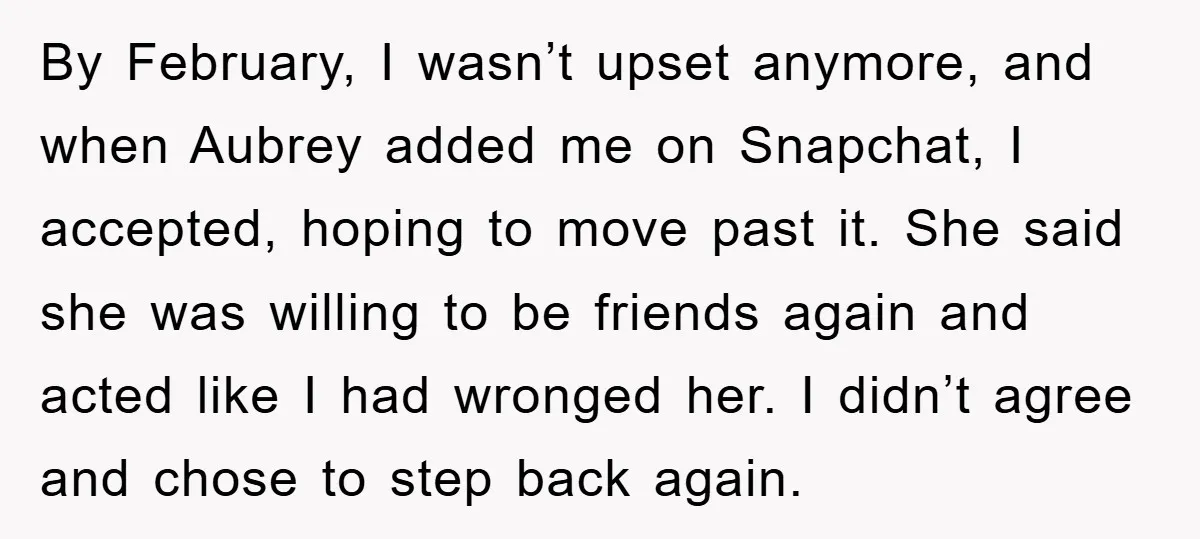By February, I wasn’t upset anymore, and when Aubrey added me on Snapchat, I accepted, hoping to move past it. She said she was willing to be friends again and...