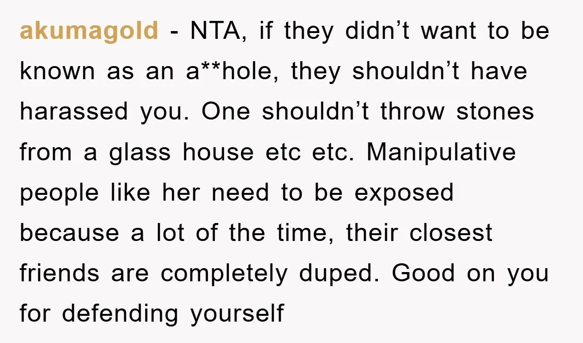 akumagold − NTA, if they didn’t want to be known as an a**hole, they shouldn’t have harassed you. One shouldn’t throw stones from a glass house etc etc. Manipulative people...