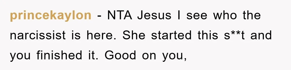 princekaylon − NTA Jesus I see who the narcissist is here. She started this s**t and you finished it. Good on you,