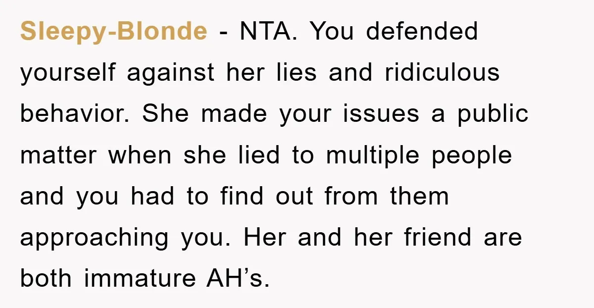 Sleepy-Blonde − NTA. You defended yourself against her lies and ridiculous behavior. She made your issues a public matter when she lied to multiple people and you had to find...