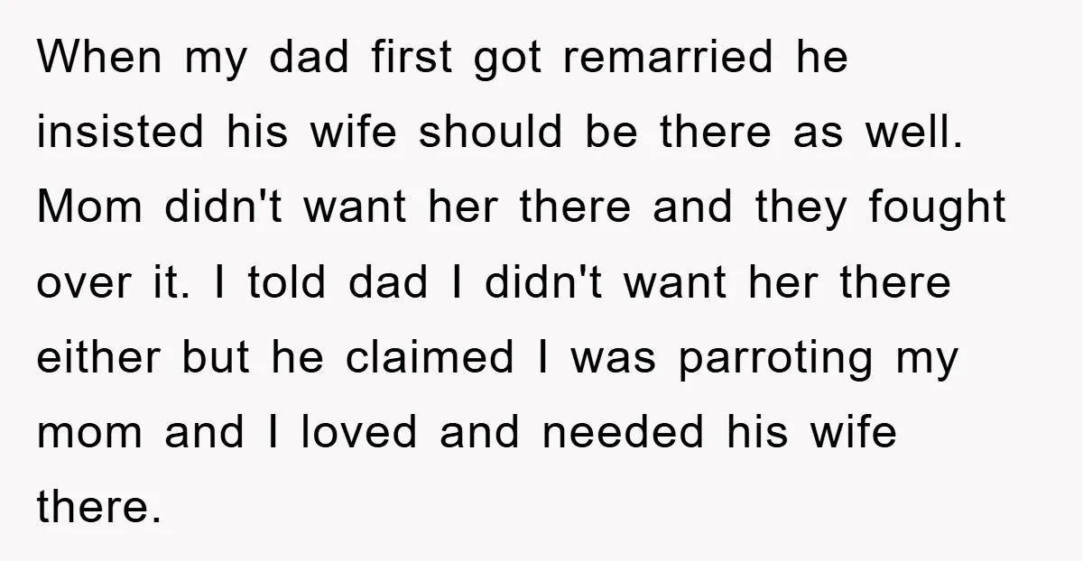 When my dad first got remarried he insisted his wife should be there as well. Mom didn't want her there and they fought over it. I told dad I didn't...