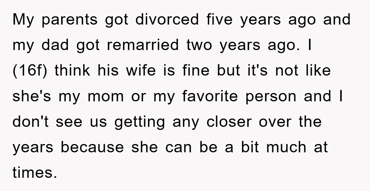 My parents got divorced five years ago and my dad got remarried two years ago. I (16f) think his wife is fine but it's not like she's my mom or...